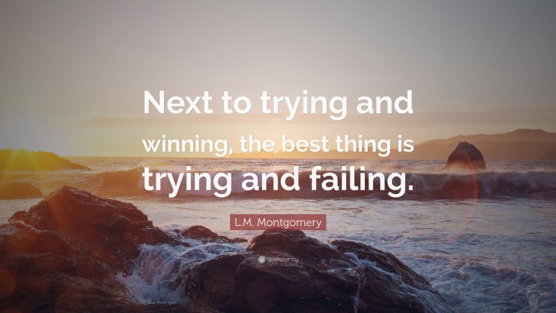 L.M. Montgomery Quote: “Next to trying and winning, the best thing is trying and failing.”