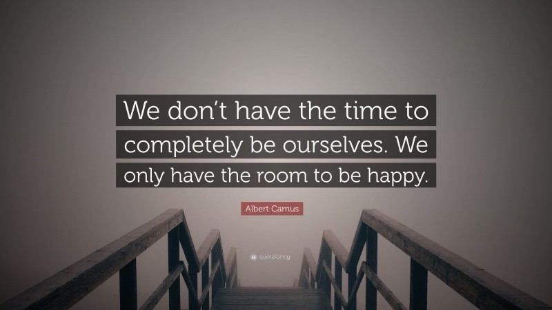 Albert Camus Quote: “We don’t have the time to completely be ourselves. We only have the room to be happy.”
