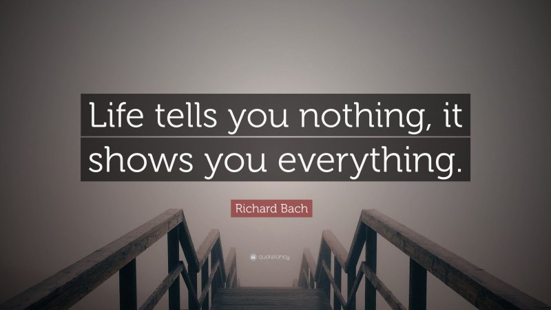 Richard Bach Quote: “Life tells you nothing, it shows you everything.”