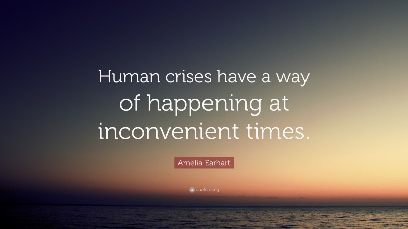 Amelia Earhart Quote: “Human crises have a way of happening at inconvenient times.”