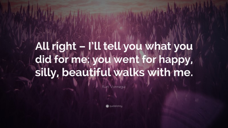 Kurt Vonnegut Quote: “All right – I’ll tell you what you did for me: you went for happy, silly, beautiful walks with me.”