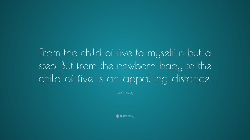 Leo Tolstoy Quote: “From the child of five to myself is but a step. But from the newborn baby to the child of five is an appalling distance.”