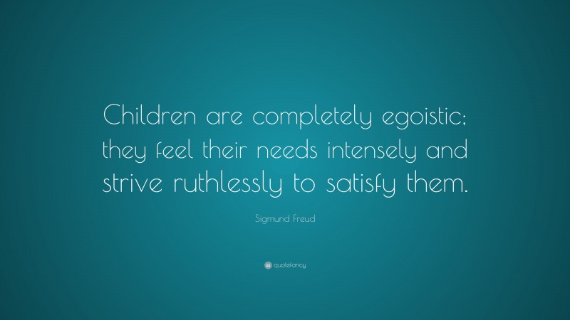 Sigmund Freud Quote: “Children are completely egoistic; they feel their needs intensely and strive ruthlessly to satisfy them.”