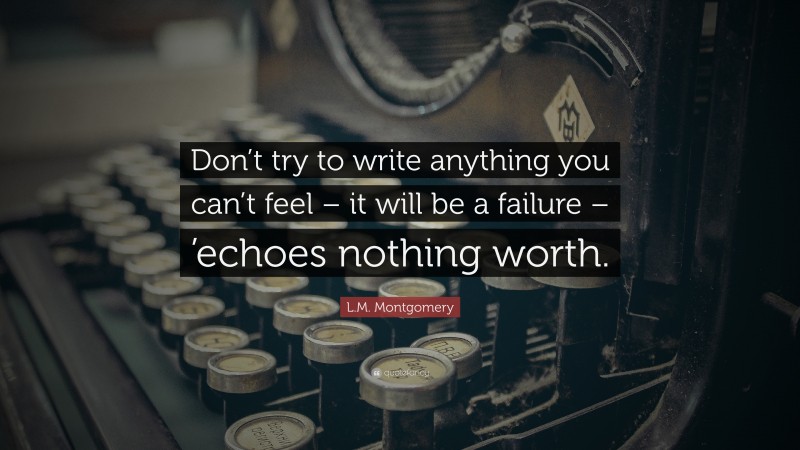 L.M. Montgomery Quote: “Don’t try to write anything you can’t feel – it will be a failure – ’echoes nothing worth.”