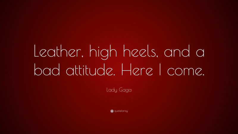 Lady Gaga Quote: “Leather, high heels, and a bad attitude. Here I come.”