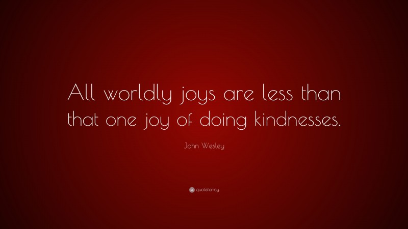 John Wesley Quote: “All worldly joys are less than that one joy of doing kindnesses.”