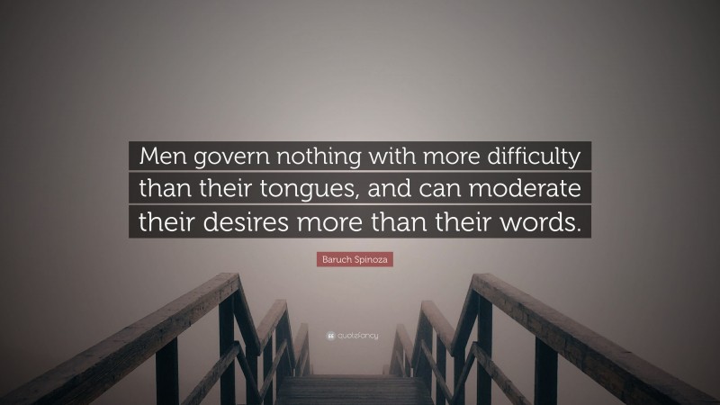 Baruch Spinoza Quote: “Men govern nothing with more difficulty than their tongues, and can moderate their desires more than their words.”