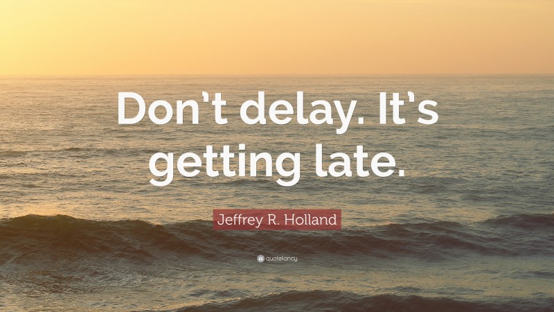 Jeffrey R. Holland Quote: “Don’t delay. It’s getting late.”