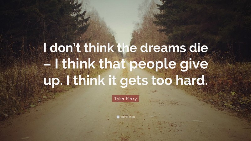 Tyler Perry Quote: “I don’t think the dreams die – I think that people give up. I think it gets too hard.”