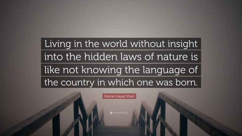 Hazrat Inayat Khan Quote: “Living in the world without insight into the hidden laws of nature is like not knowing the language of the country in which one was born.”
