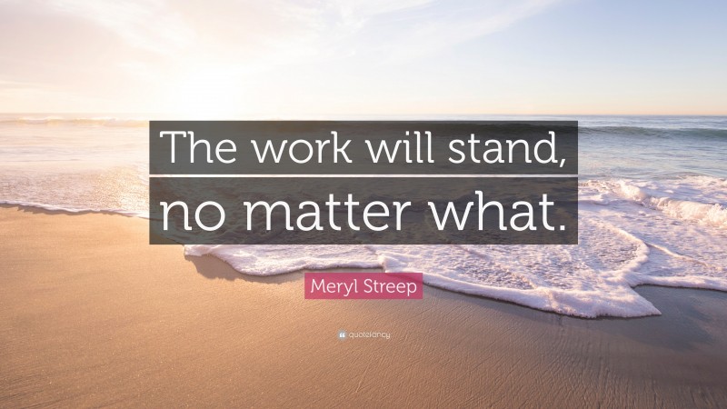 Meryl Streep Quote: “The work will stand, no matter what.”