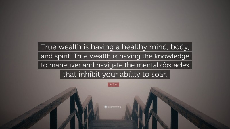 RuPaul Quote: “True wealth is having a healthy mind, body, and spirit. True wealth is having the knowledge to maneuver and navigate the mental obstacles that inhibit your ability to soar.”