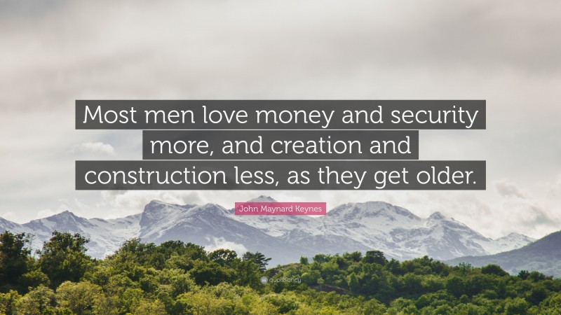John Maynard Keynes Quote: “Most men love money and security more, and creation and construction less, as they get older.”
