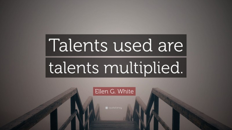 Ellen G. White Quote: “Talents used are talents multiplied.”