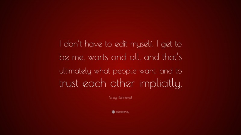 Greg Behrendt Quote: “I don’t have to edit myself. I get to be me, warts and all, and that’s ultimately what people want, and to trust each other implicitly.”