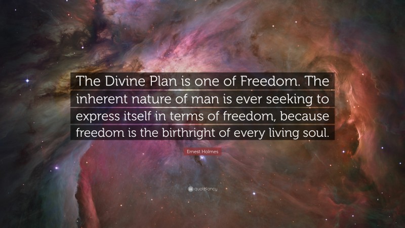 Ernest Holmes Quote: “The Divine Plan is one of Freedom. The inherent nature of man is ever seeking to express itself in terms of freedom, because freedom is the birthright of every living soul.”