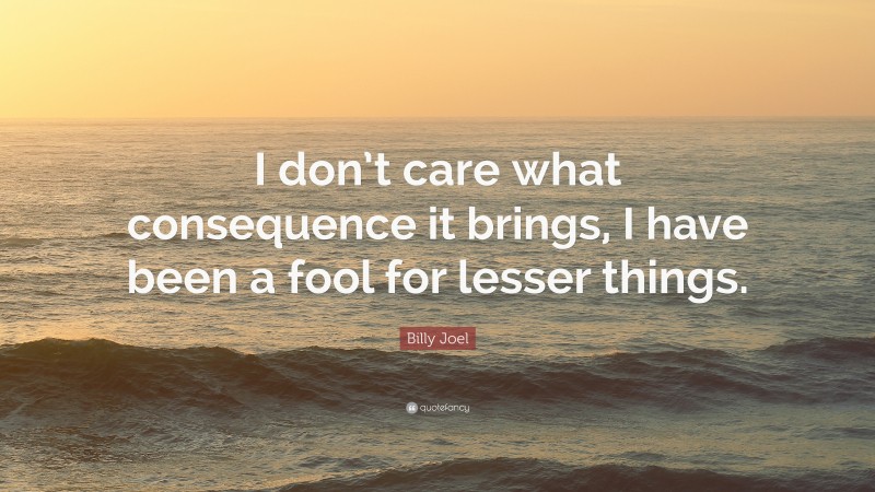 Billy Joel Quote: “I don’t care what consequence it brings, I have been a fool for lesser things.”