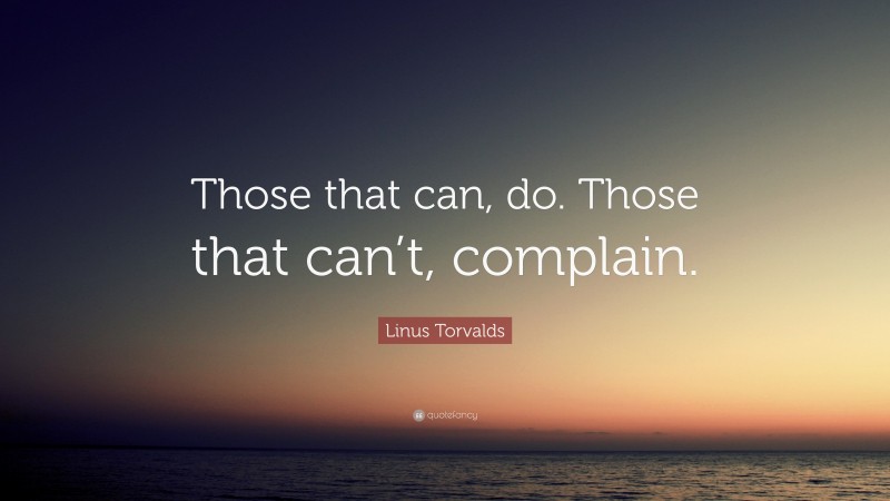 Linus Torvalds Quote: “Those that can, do. Those that can’t, complain.”