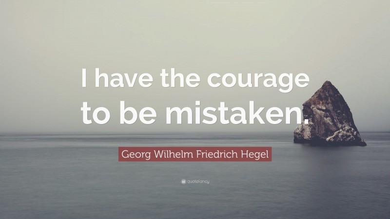 Georg Wilhelm Friedrich Hegel Quote: “I have the courage to be mistaken.”