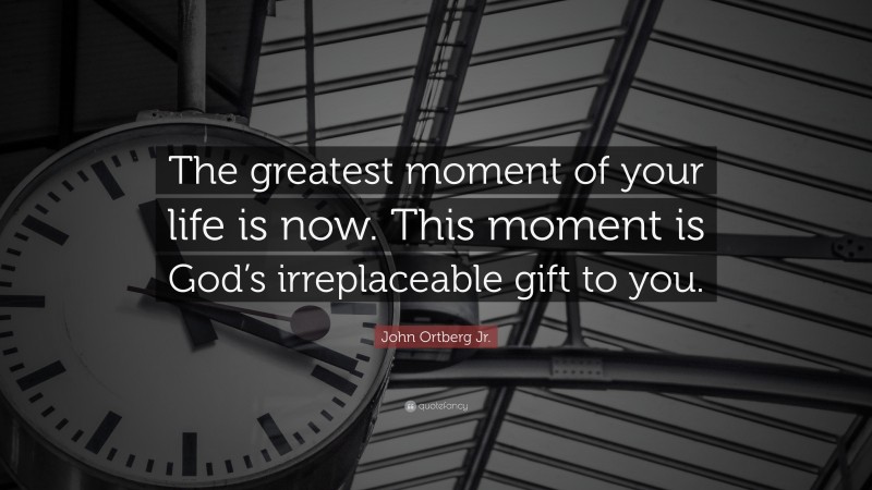 John Ortberg Jr. Quote: “The greatest moment of your life is now. This moment is God’s irreplaceable gift to you.”