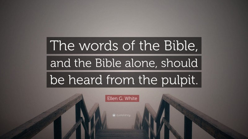 Ellen G. White Quote: “The words of the Bible, and the Bible alone, should be heard from the pulpit.”