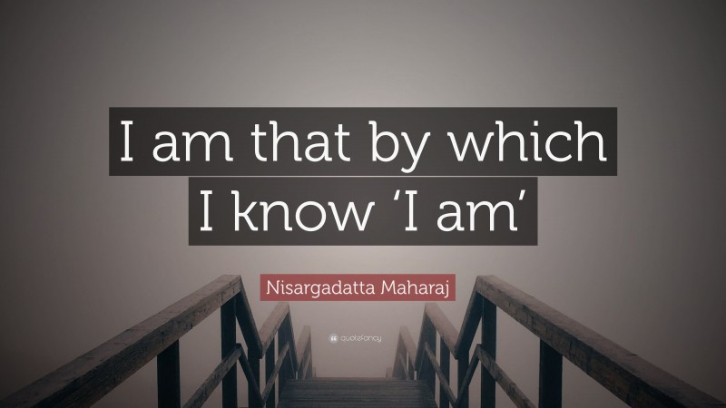 Nisargadatta Maharaj Quote: “I am that by which I know ‘I am’”