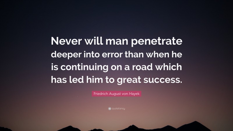 Friedrich August von Hayek Quote: “Never will man penetrate deeper into error than when he is continuing on a road which has led him to great success.”