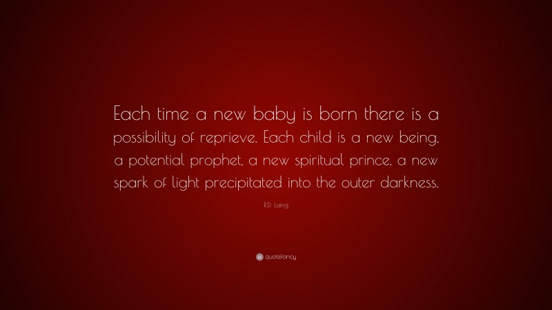 R.D. Laing Quote: “Each time a new baby is born there is a possibility of reprieve. Each child is a new being, a potential prophet, a new spiritual prince, a new spark of light precipitated into the outer darkness.”
