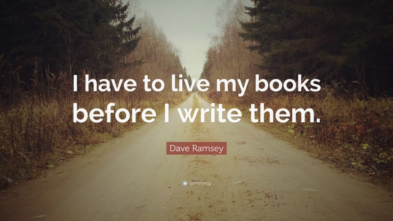 Dave Ramsey Quote: “I have to live my books before I write them.”