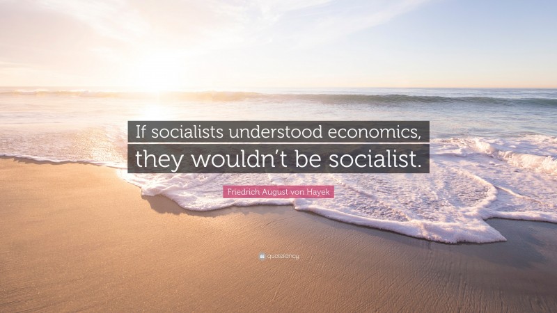 Friedrich August von Hayek Quote: “If socialists understood economics, they wouldn’t be socialist.”