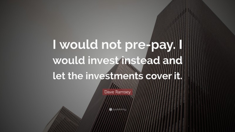Dave Ramsey Quote: “I would not pre-pay. I would invest instead and let the investments cover it.”