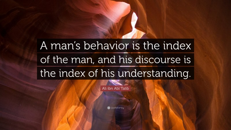 Ali ibn Abi Talib Quote: “A man’s behavior is the index of the man, and his discourse is the index of his understanding.”