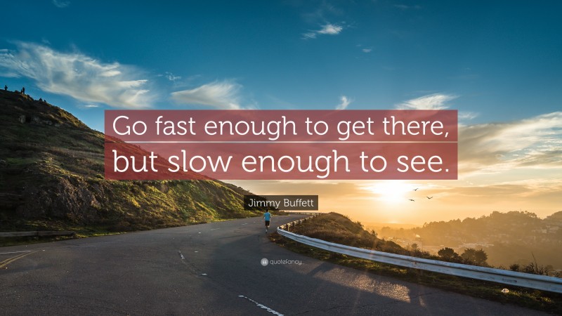 Jimmy Buffett Quote: “Go fast enough to get there, but slow enough to see.”