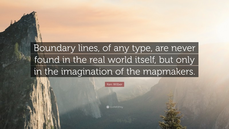 Ken Wilber Quote: “Boundary lines, of any type, are never found in the real world itself, but only in the imagination of the mapmakers.”