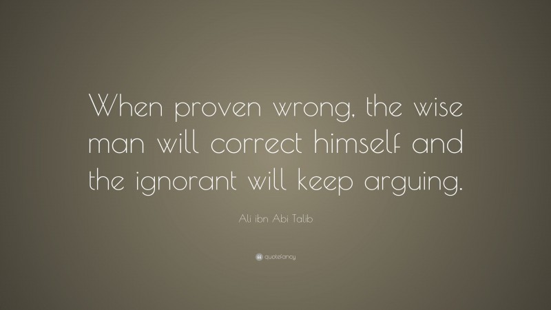 Ali ibn Abi Talib Quote: “When proven wrong, the wise man will correct himself and the ignorant will keep arguing.”