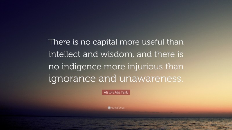 Ali ibn Abi Talib Quote: “There is no capital more useful than intellect and wisdom, and there is no indigence more injurious than ignorance and unawareness.”