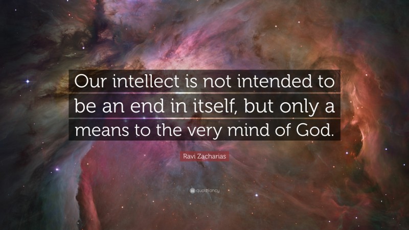 Ravi Zacharias Quote: “Our intellect is not intended to be an end in itself, but only a means to the very mind of God.”