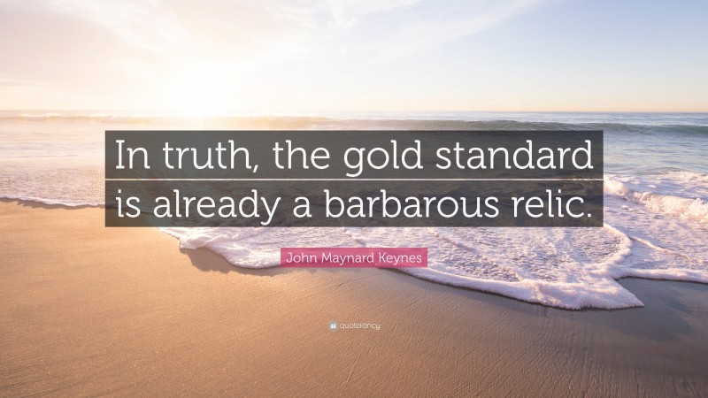 John Maynard Keynes Quote: “In truth, the gold standard is already a barbarous relic.”