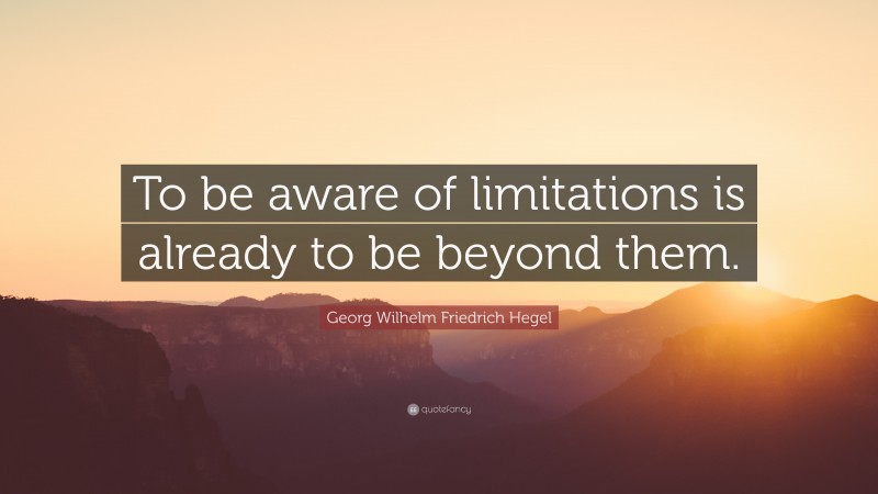 Georg Wilhelm Friedrich Hegel Quote: “To be aware of limitations is already to be beyond them.”