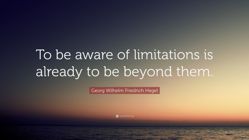 Georg Wilhelm Friedrich Hegel Quote: “To be aware of limitations is already to be beyond them.”