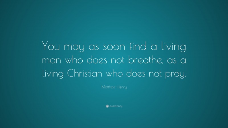 Matthew Henry Quote: “You may as soon find a living man who does not breathe, as a living Christian who does not pray.”