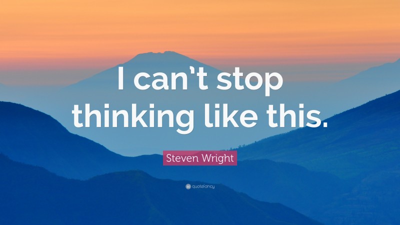 Steven Wright Quote: “I can’t stop thinking like this.”