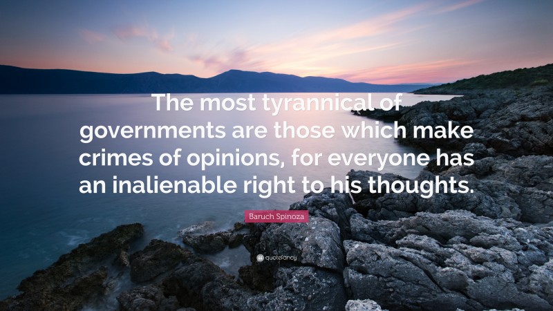 Baruch Spinoza Quote: “The most tyrannical of governments are those which make crimes of opinions, for everyone has an inalienable right to his thoughts.”