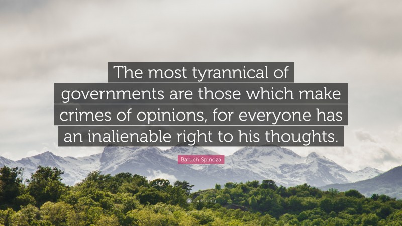 Baruch Spinoza Quote: “The most tyrannical of governments are those which make crimes of opinions, for everyone has an inalienable right to his thoughts.”