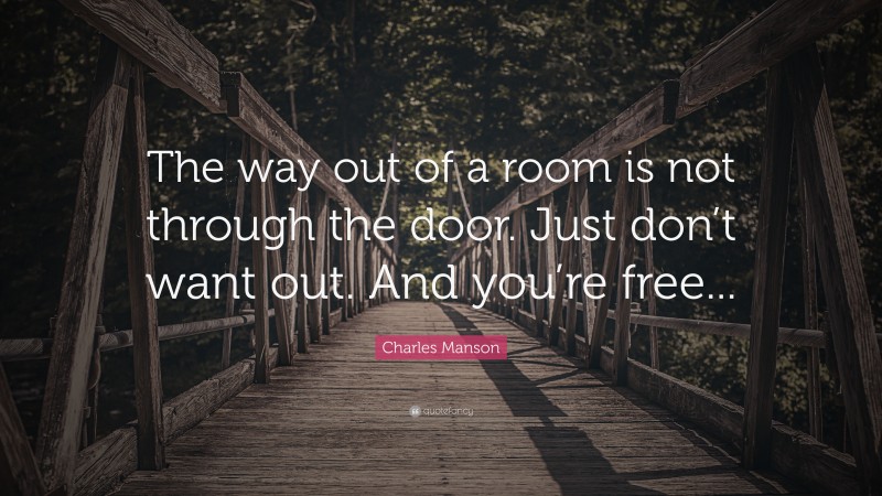 Charles Manson Quote: “The way out of a room is not through the door. Just don’t want out. And you’re free...”