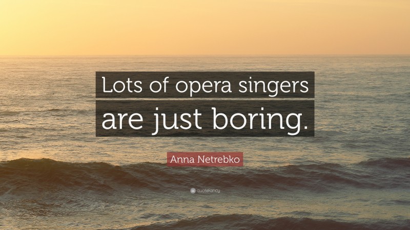Anna Netrebko Quote: “Lots of opera singers are just boring.”