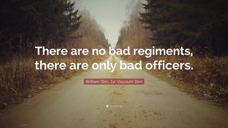 William Slim, 1st Viscount Slim Quote: “There are no bad regiments, there are only bad officers.”