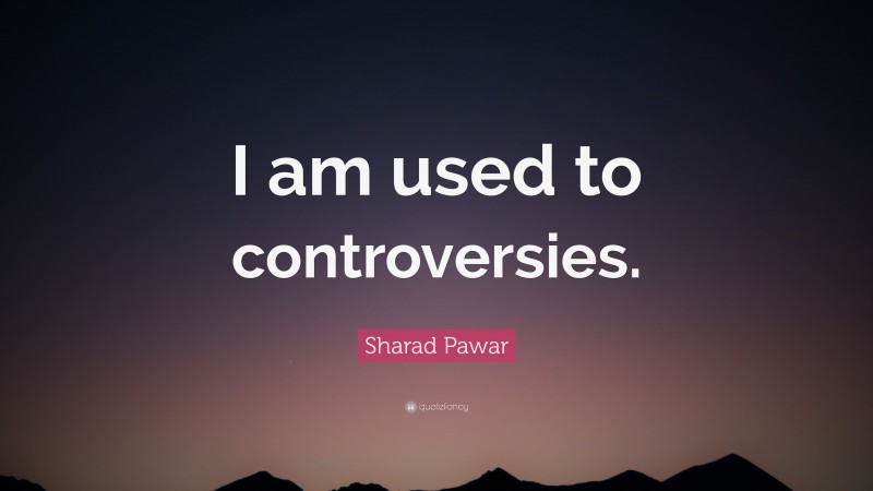 Sharad Pawar Quote: “I am used to controversies.”