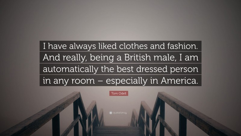 Tom Odell Quote: “I have always liked clothes and fashion. And really, being a British male, I am automatically the best dressed person in any room – especially in America.”