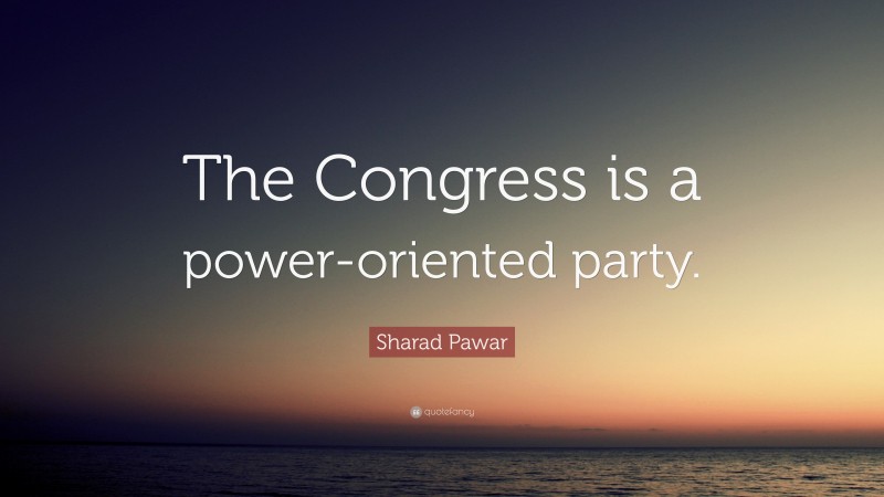 Sharad Pawar Quote: “The Congress is a power-oriented party.”